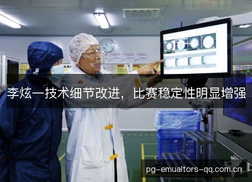 李炫一技术细节改进，比赛稳定性明显增强